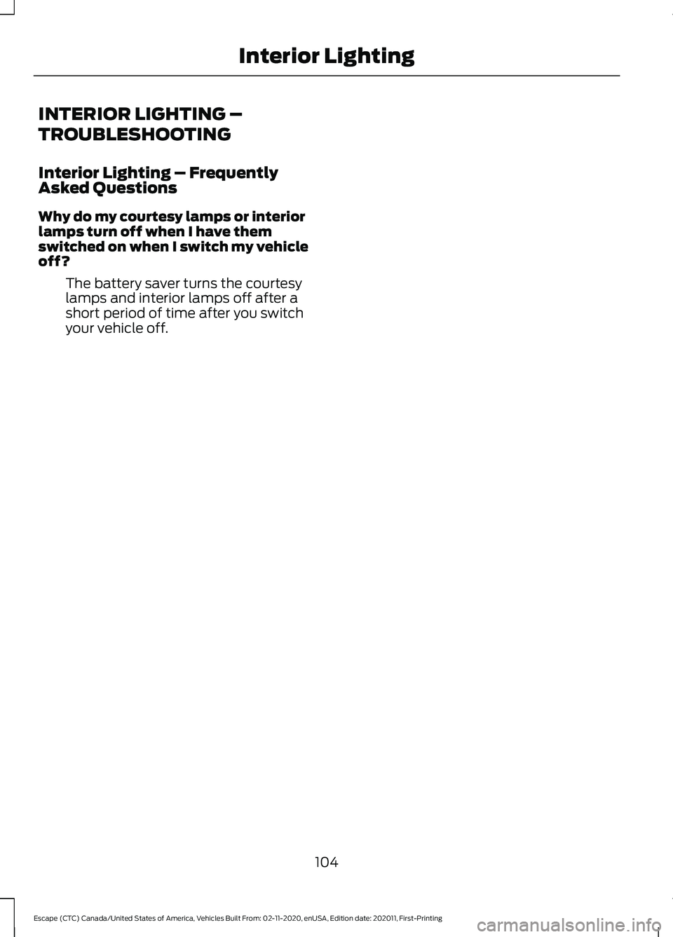 FORD ESCAPE 2021 Owners Manual INTERIOR LIGHTING –
TROUBLESHOOTING
Interior Lighting – Frequently
Asked Questions
Why do my courtesy lamps or interior
lamps turn off when I have them
switched on when I switch my vehicle
off?
Th FORD ESCAPE 2021 Owners Manual INTERIOR LIGHTING –
TROUBLESHOOTING
Interior Lighting – Frequently
Asked Questions
Why do my courtesy lamps or interior
lamps turn off when I have them
switched on when I switch my vehicle
off?
Th