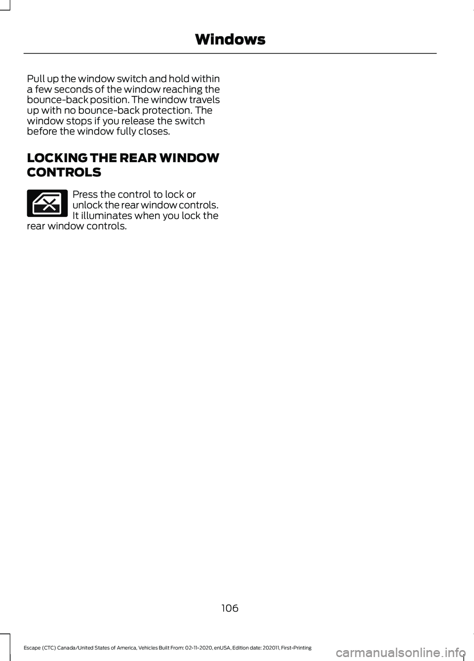 FORD ESCAPE 2021 Owners Manual Pull up the window switch and hold within
a few seconds of the window reaching the
bounce-back position. The window travels
up with no bounce-back protection. The
window stops if you release the switc FORD ESCAPE 2021 Owners Manual Pull up the window switch and hold within
a few seconds of the window reaching the
bounce-back position. The window travels
up with no bounce-back protection. The
window stops if you release the switc