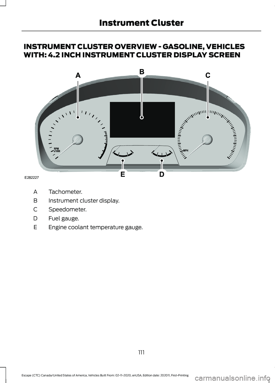 FORD ESCAPE 2021  Owners Manual INSTRUMENT CLUSTER OVERVIEW - GASOLINE, VEHICLES
WITH: 4.2 INCH INSTRUMENT CLUSTER DISPLAY SCREEN
Tachometer.
A
Instrument cluster display.
B
Speedometer.
C
Fuel gauge.
D
Engine coolant temperature ga