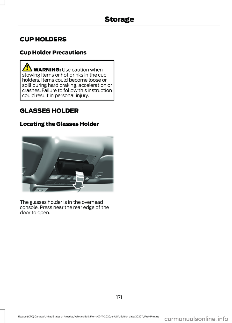 FORD ESCAPE 2021 User Guide CUP HOLDERS
Cup Holder Precautions
WARNING: Use caution when
stowing items or hot drinks in the cup
holders. Items could become loose or
spill during hard braking, acceleration or
crashes. Failure to 