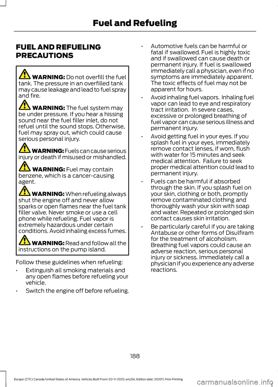 FORD ESCAPE 2021 Owners Manual FUEL AND REFUELING
PRECAUTIONS
WARNING: Do not overfill the fuel
tank. The pressure in an overfilled tank
may cause leakage and lead to fuel spray
and fire. WARNING:
The fuel system may
be under pres FORD ESCAPE 2021 Owners Manual FUEL AND REFUELING
PRECAUTIONS
WARNING: Do not overfill the fuel
tank. The pressure in an overfilled tank
may cause leakage and lead to fuel spray
and fire. WARNING:
The fuel system may
be under pres