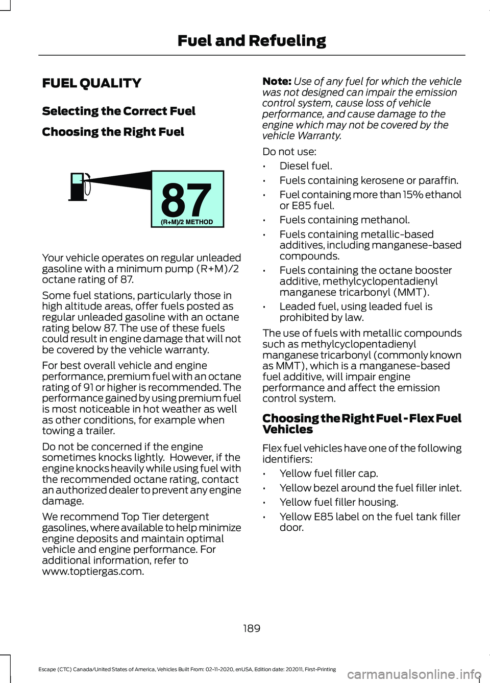 FORD ESCAPE 2021 Owners Manual FUEL QUALITY
Selecting the Correct Fuel
Choosing the Right Fuel
Your vehicle operates on regular unleaded
gasoline with a minimum pump (R+M)/2
octane rating of 87.
Some fuel stations, particularly tho FORD ESCAPE 2021 Owners Manual FUEL QUALITY
Selecting the Correct Fuel
Choosing the Right Fuel
Your vehicle operates on regular unleaded
gasoline with a minimum pump (R+M)/2
octane rating of 87.
Some fuel stations, particularly tho