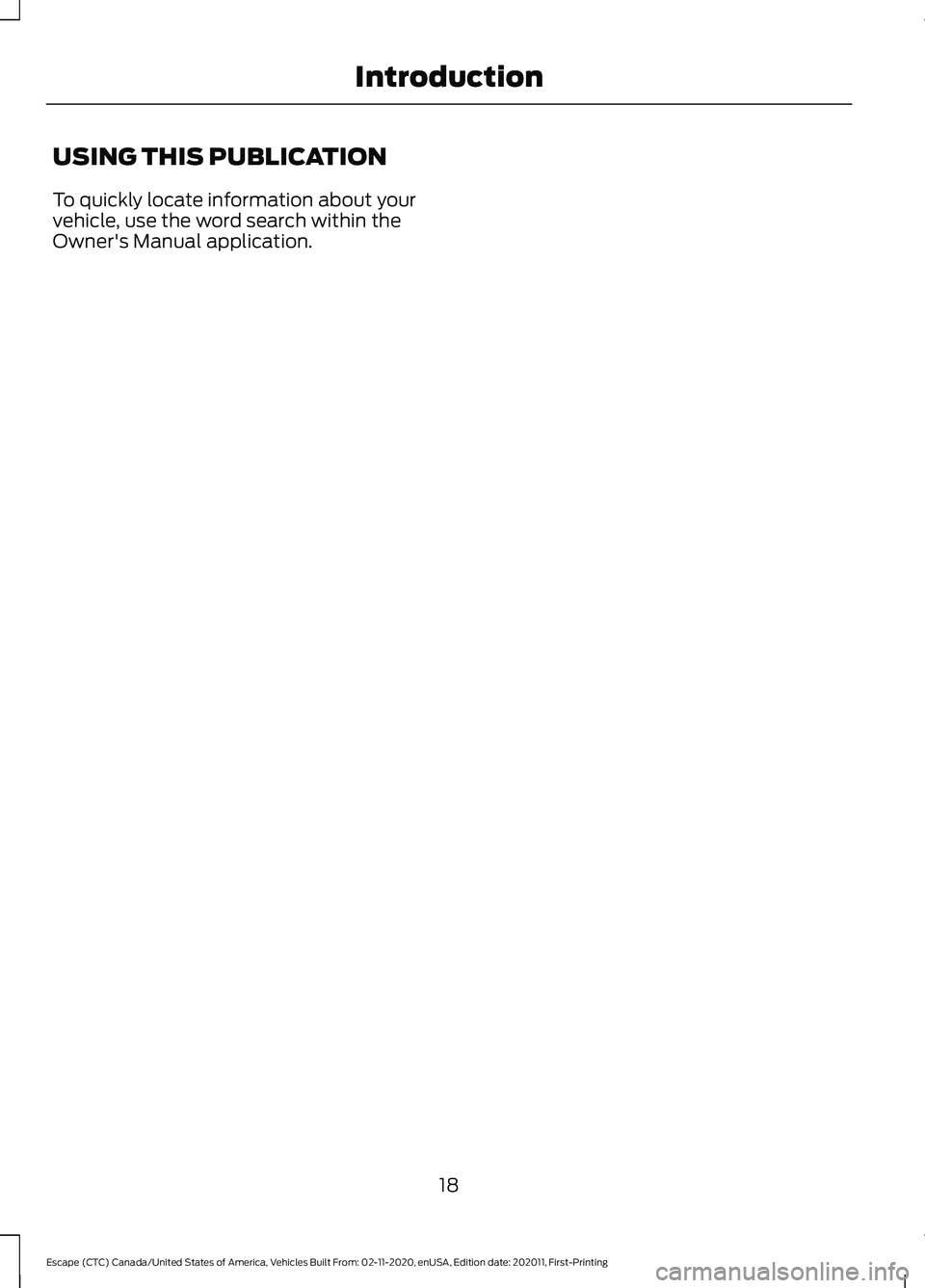 FORD ESCAPE 2021 Owners Manual USING THIS PUBLICATION
To quickly locate information about your
vehicle, use the word search within the
Owner's Manual application.
18
Escape (CTC) Canada/United States of America, Vehicles Built FORD ESCAPE 2021 Owners Manual USING THIS PUBLICATION
To quickly locate information about your
vehicle, use the word search within the
Owner's Manual application.
18
Escape (CTC) Canada/United States of America, Vehicles Built