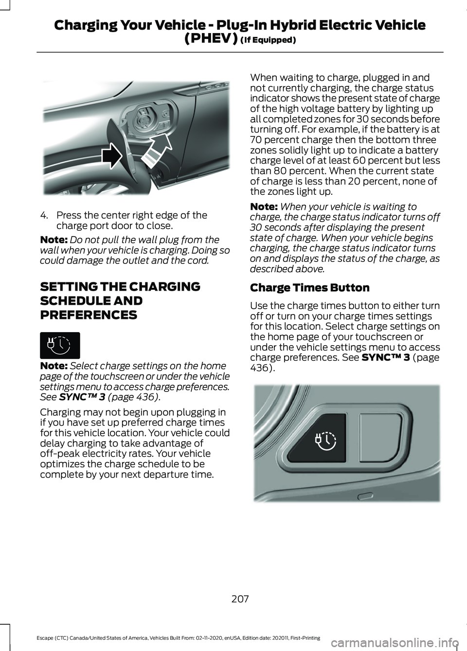FORD ESCAPE 2021 Owners Manual 4. Press the center right edge of the
charge port door to close.
Note: Do not pull the wall plug from the
wall when your vehicle is charging. Doing so
could damage the outlet and the cord.
SETTING THE FORD ESCAPE 2021 Owners Manual 4. Press the center right edge of the
charge port door to close.
Note: Do not pull the wall plug from the
wall when your vehicle is charging. Doing so
could damage the outlet and the cord.
SETTING THE