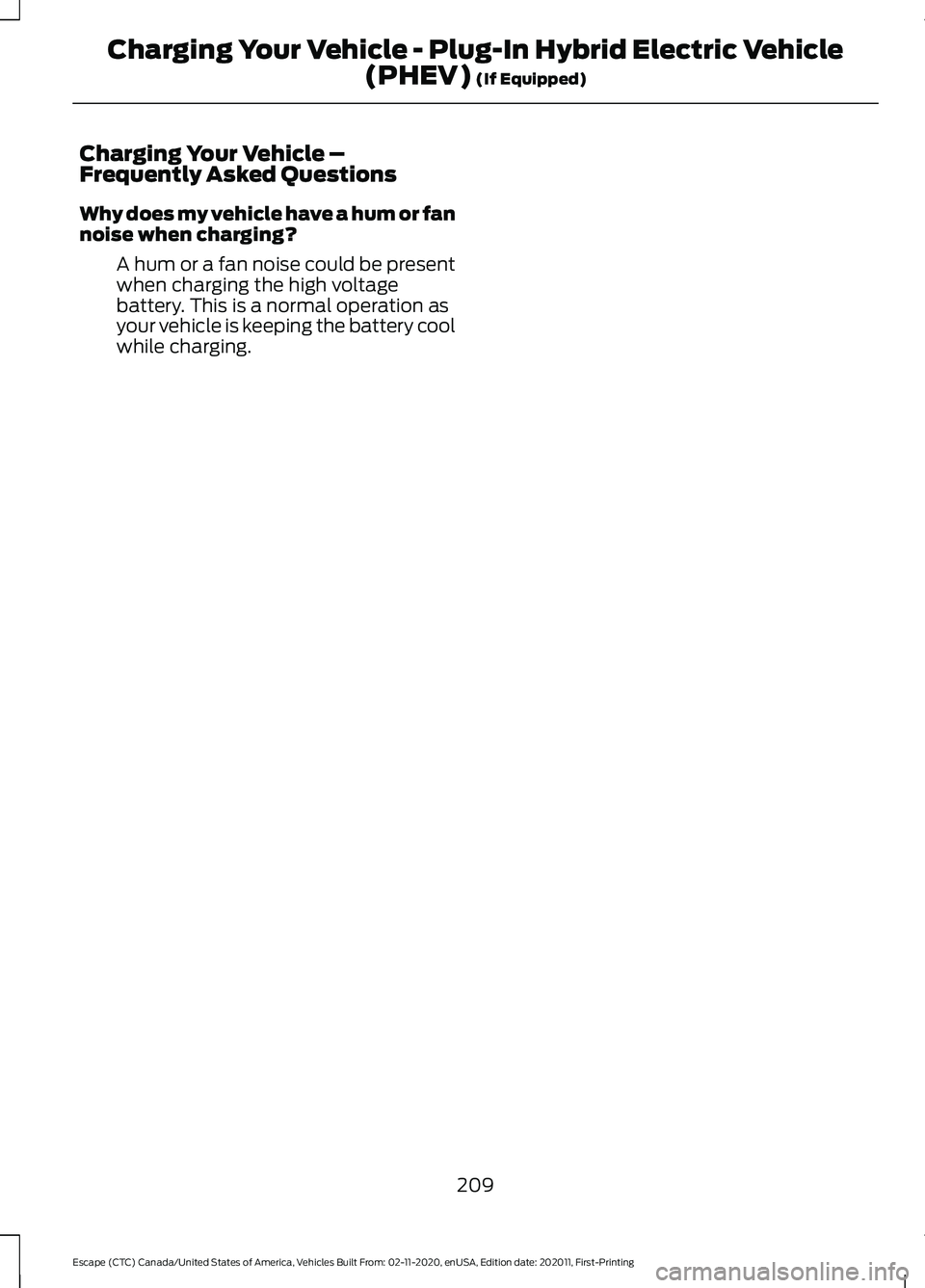 FORD ESCAPE 2021 Owners Manual Charging Your Vehicle –
Frequently Asked Questions
Why does my vehicle have a hum or fan
noise when charging?
A hum or a fan noise could be present
when charging the high voltage
battery. This is a FORD ESCAPE 2021 Owners Manual Charging Your Vehicle –
Frequently Asked Questions
Why does my vehicle have a hum or fan
noise when charging?
A hum or a fan noise could be present
when charging the high voltage
battery. This is a