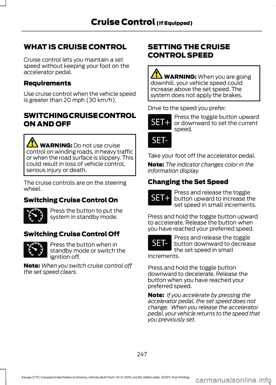 FORD ESCAPE 2021  Owners Manual WHAT IS CRUISE CONTROL
Cruise control lets you maintain a set
speed without keeping your foot on the
accelerator pedal.
Requirements
Use cruise control when the vehicle speed
is greater than 20 mph (3