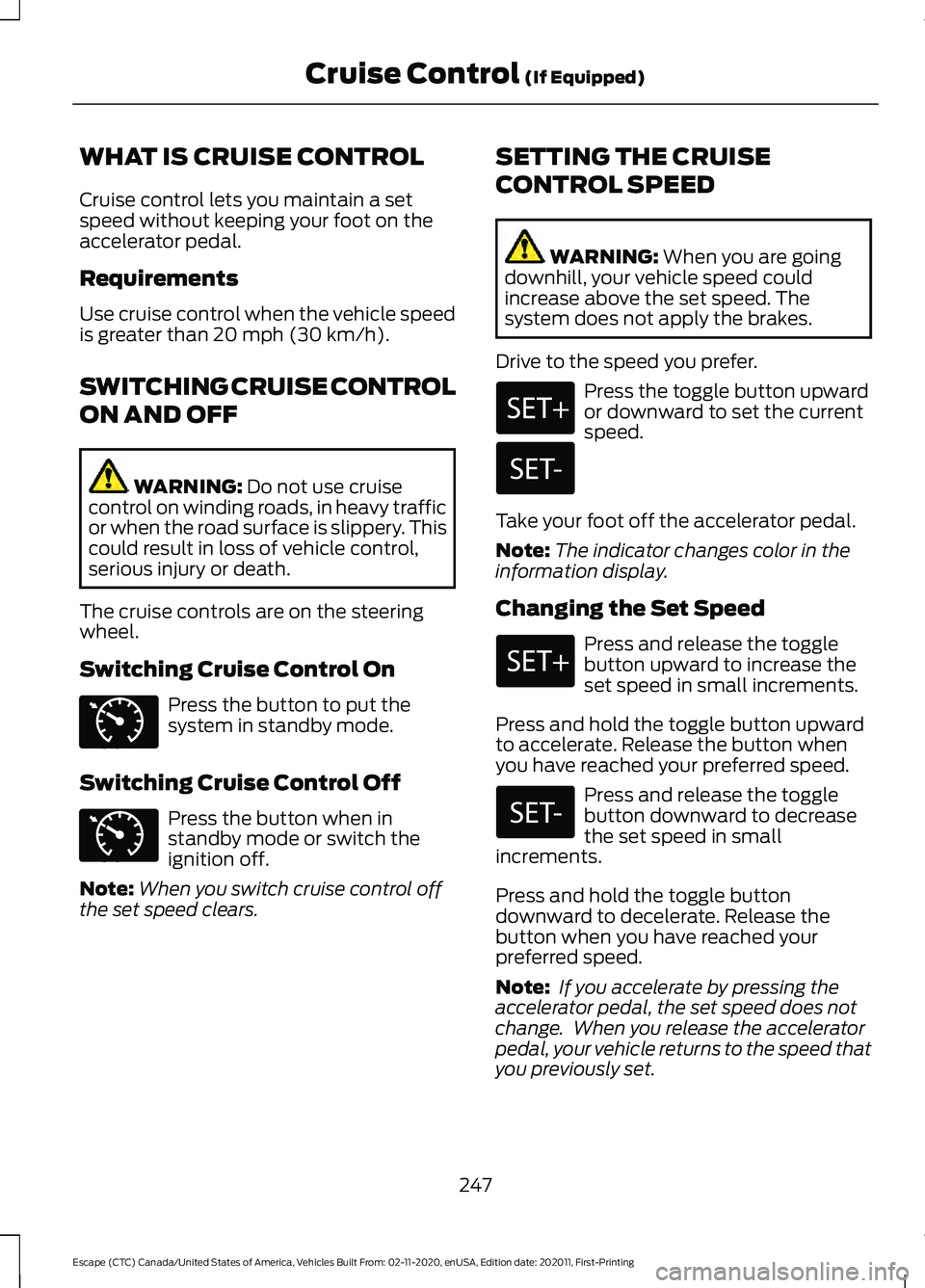 FORD ESCAPE 2021 Service Manual WHAT IS CRUISE CONTROL
Cruise control lets you maintain a set
speed without keeping your foot on the
accelerator pedal.
Requirements
Use cruise control when the vehicle speed
is greater than 20 mph (3 FORD ESCAPE 2021 Service Manual WHAT IS CRUISE CONTROL
Cruise control lets you maintain a set
speed without keeping your foot on the
accelerator pedal.
Requirements
Use cruise control when the vehicle speed
is greater than 20 mph (3