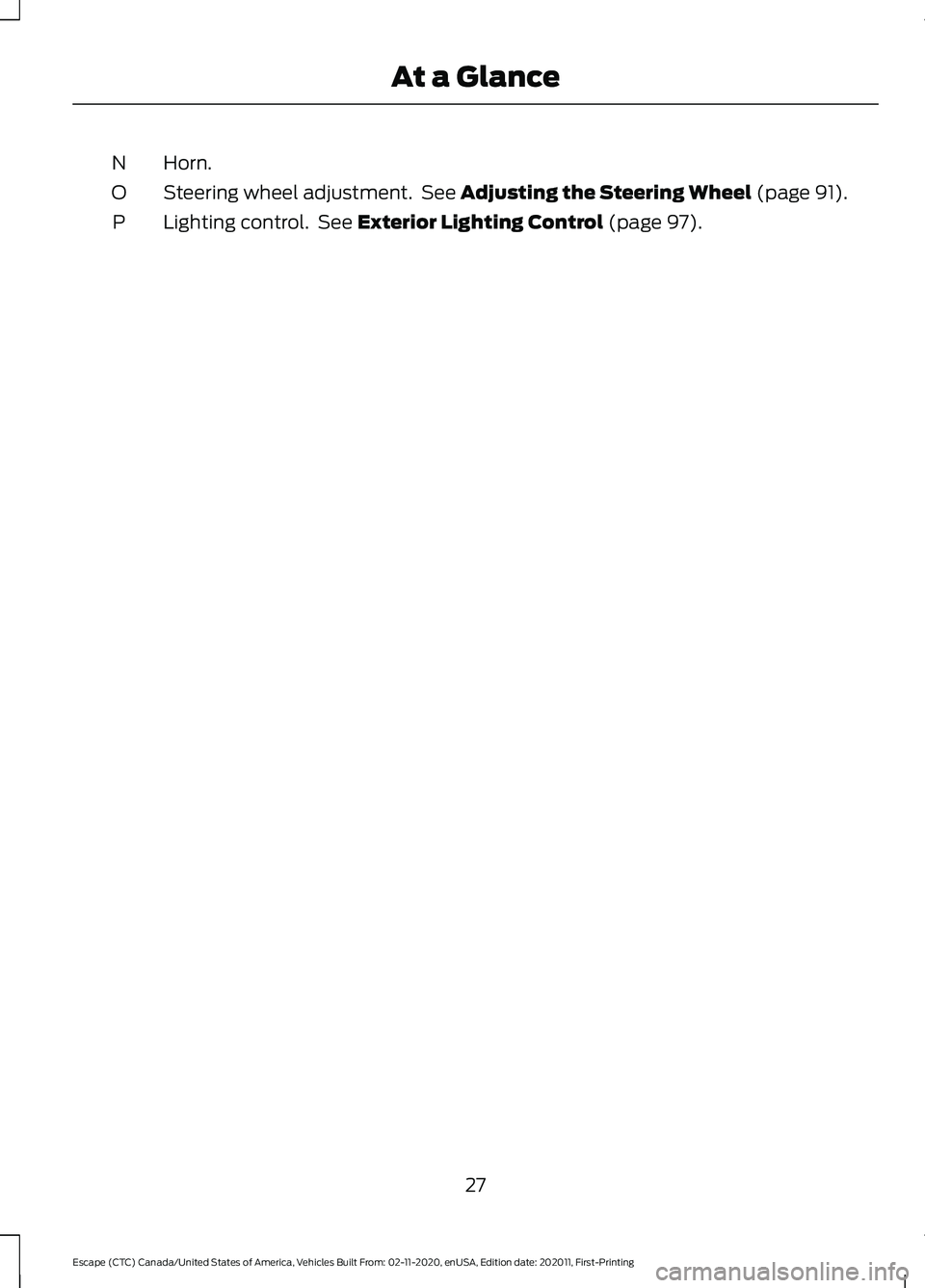 FORD ESCAPE 2021 Owners Manual Horn.
N
Steering wheel adjustment. See Adjusting the Steering Wheel (page 91).
O
Lighting control. See
Exterior Lighting Control (page 97).
P
27
Escape (CTC) Canada/United States of America, Vehicl FORD ESCAPE 2021 Owners Manual Horn.
N
Steering wheel adjustment. See Adjusting the Steering Wheel (page 91).
O
Lighting control. See
Exterior Lighting Control (page 97).
P
27
Escape (CTC) Canada/United States of America, Vehicl