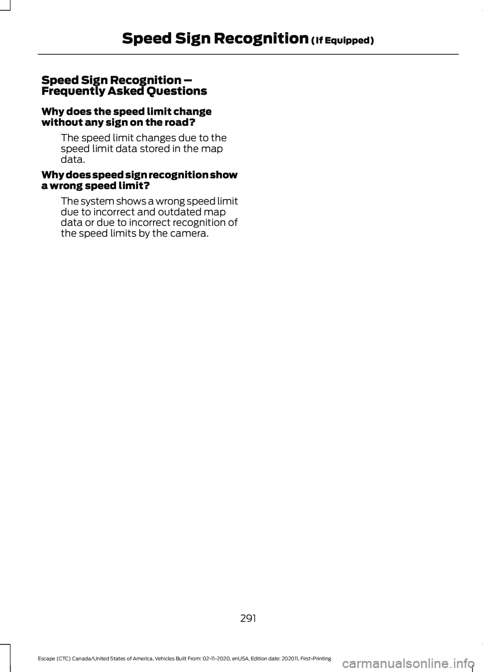 FORD ESCAPE 2021 Owners Manual Speed Sign Recognition –
Frequently Asked Questions
Why does the speed limit change
without any sign on the road?
The speed limit changes due to the
speed limit data stored in the map
data.
Why does FORD ESCAPE 2021 Owners Manual Speed Sign Recognition –
Frequently Asked Questions
Why does the speed limit change
without any sign on the road?
The speed limit changes due to the
speed limit data stored in the map
data.
Why does