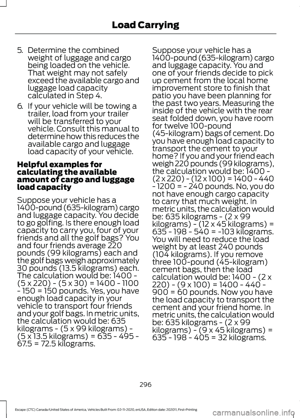 FORD ESCAPE 2021 Owners Manual 5.
Determine the combined
weight of luggage and cargo
being loaded on the vehicle.
That weight may not safely
exceed the available cargo and
luggage load capacity
calculated in Step 4.
6. If your vehi FORD ESCAPE 2021 Owners Manual 5.
Determine the combined
weight of luggage and cargo
being loaded on the vehicle.
That weight may not safely
exceed the available cargo and
luggage load capacity
calculated in Step 4.
6. If your vehi