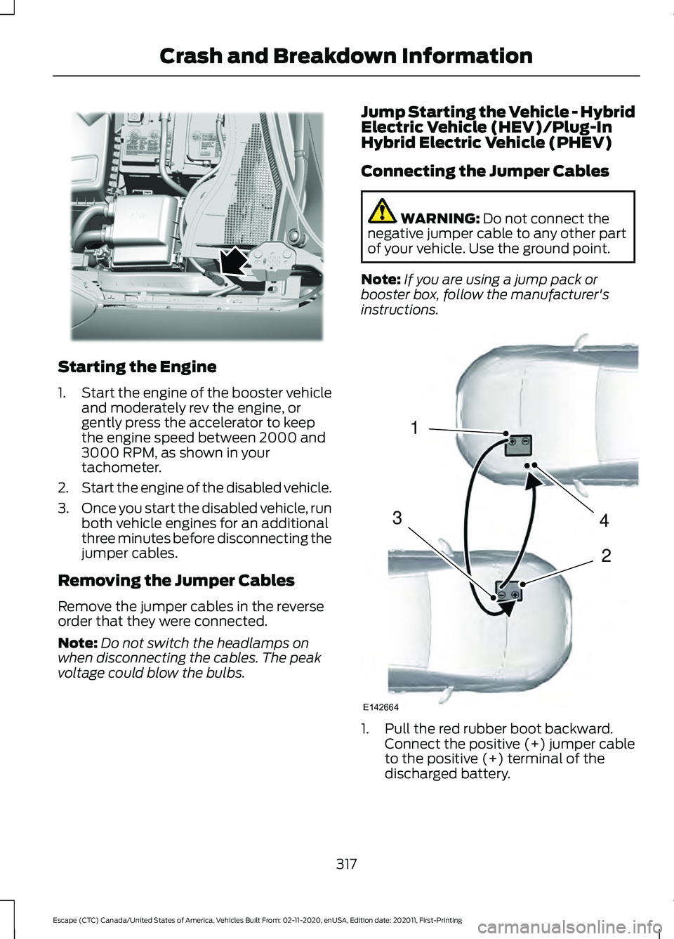 FORD ESCAPE 2021 Owners Manual Starting the Engine
1.
Start the engine of the booster vehicle
and moderately rev the engine, or
gently press the accelerator to keep
the engine speed between 2000 and
3000 RPM, as shown in your
tacho FORD ESCAPE 2021 Owners Manual Starting the Engine
1.
Start the engine of the booster vehicle
and moderately rev the engine, or
gently press the accelerator to keep
the engine speed between 2000 and
3000 RPM, as shown in your
tacho