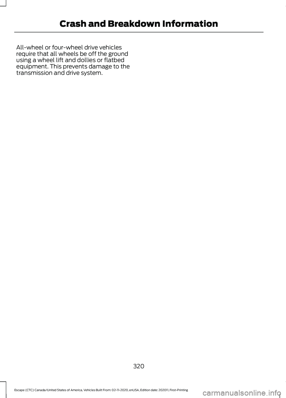 FORD ESCAPE 2021 Owners Manual All-wheel or four-wheel drive vehicles
require that all wheels be off the ground
using a wheel lift and dollies or flatbed
equipment. This prevents damage to the
transmission and drive system.
320
Esc FORD ESCAPE 2021 Owners Manual All-wheel or four-wheel drive vehicles
require that all wheels be off the ground
using a wheel lift and dollies or flatbed
equipment. This prevents damage to the
transmission and drive system.
320
Esc