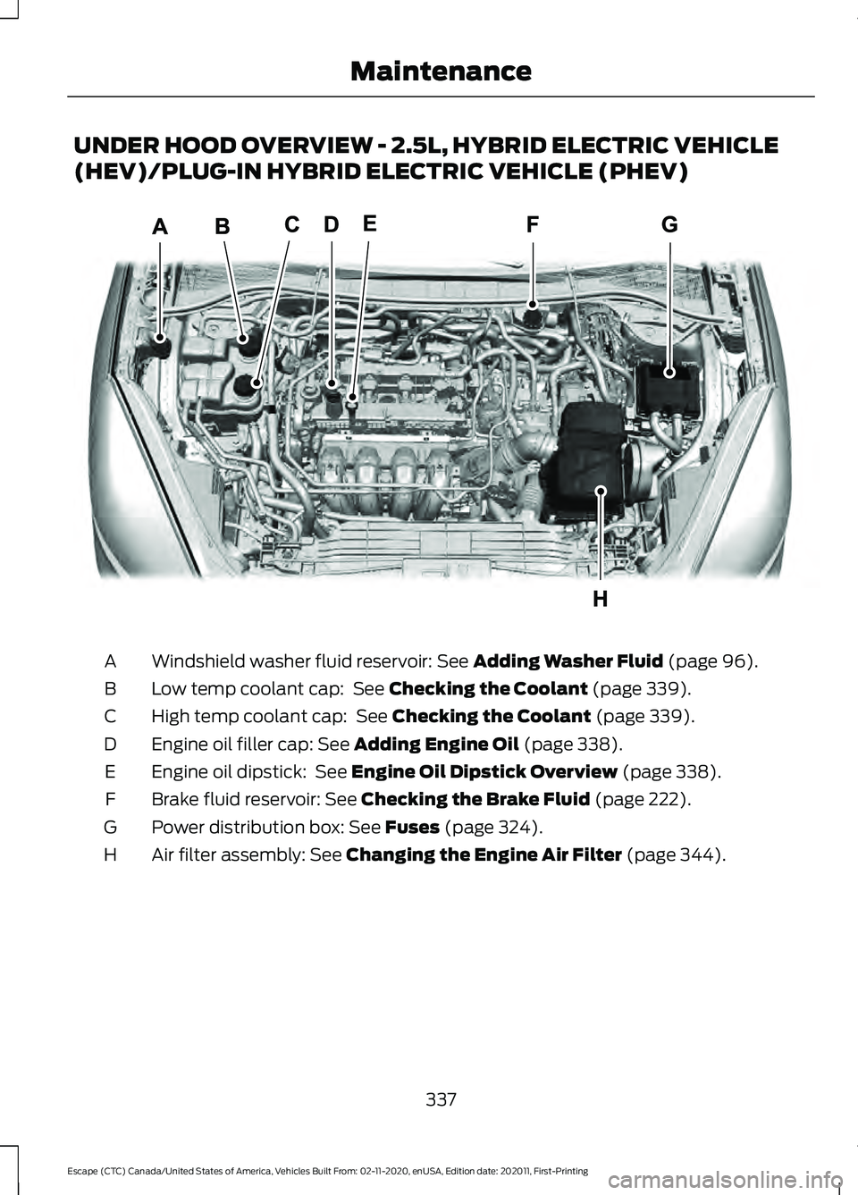 FORD ESCAPE 2021 Owners Manual UNDER HOOD OVERVIEW - 2.5L, HYBRID ELECTRIC VEHICLE
(HEV)/PLUG-IN HYBRID ELECTRIC VEHICLE (PHEV)
Windshield washer fluid reservoir: See Adding Washer Fluid (page 96).
A
Low temp coolant cap:
See Che FORD ESCAPE 2021 Owners Manual UNDER HOOD OVERVIEW - 2.5L, HYBRID ELECTRIC VEHICLE
(HEV)/PLUG-IN HYBRID ELECTRIC VEHICLE (PHEV)
Windshield washer fluid reservoir: See Adding Washer Fluid (page 96).
A
Low temp coolant cap:
See Che