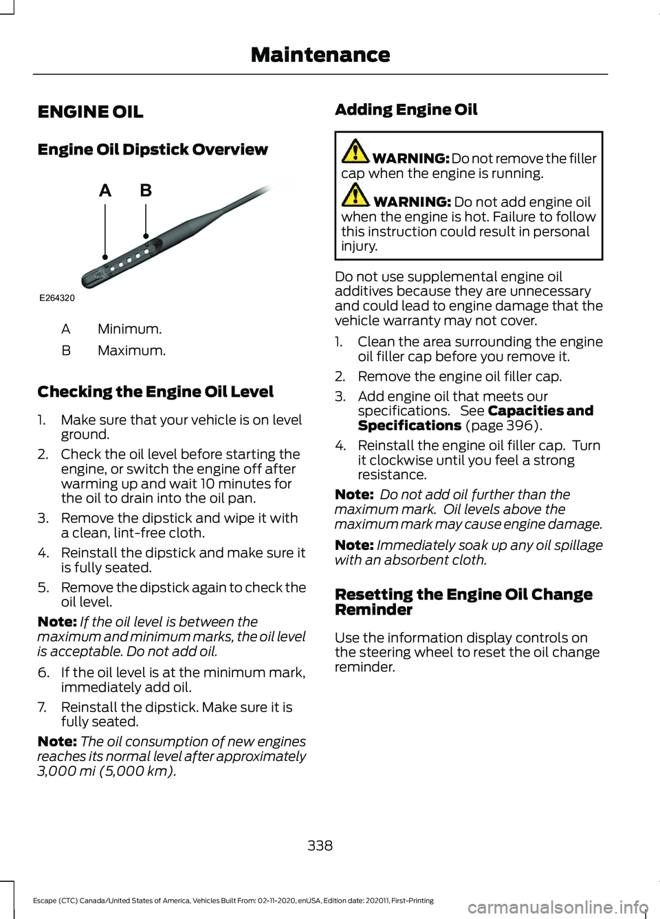 FORD ESCAPE 2021 Owners Manual ENGINE OIL
Engine Oil Dipstick Overview
Minimum.
A
Maximum.
B
Checking the Engine Oil Level
1. Make sure that your vehicle is on level ground.
2. Check the oil level before starting the engine, or swi FORD ESCAPE 2021 Owners Manual ENGINE OIL
Engine Oil Dipstick Overview
Minimum.
A
Maximum.
B
Checking the Engine Oil Level
1. Make sure that your vehicle is on level ground.
2. Check the oil level before starting the engine, or swi
