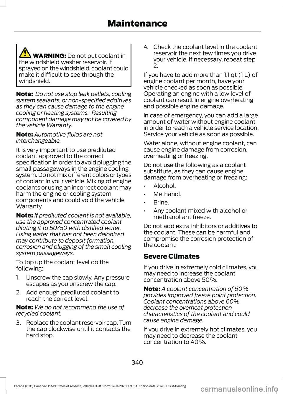 FORD ESCAPE 2021 Owners Guide WARNING: Do not put coolant in
the windshield washer reservoir. If
sprayed on the windshield, coolant could
make it difficult to see through the
windshield.
Note:  Do not use stop leak pellets, coolin
