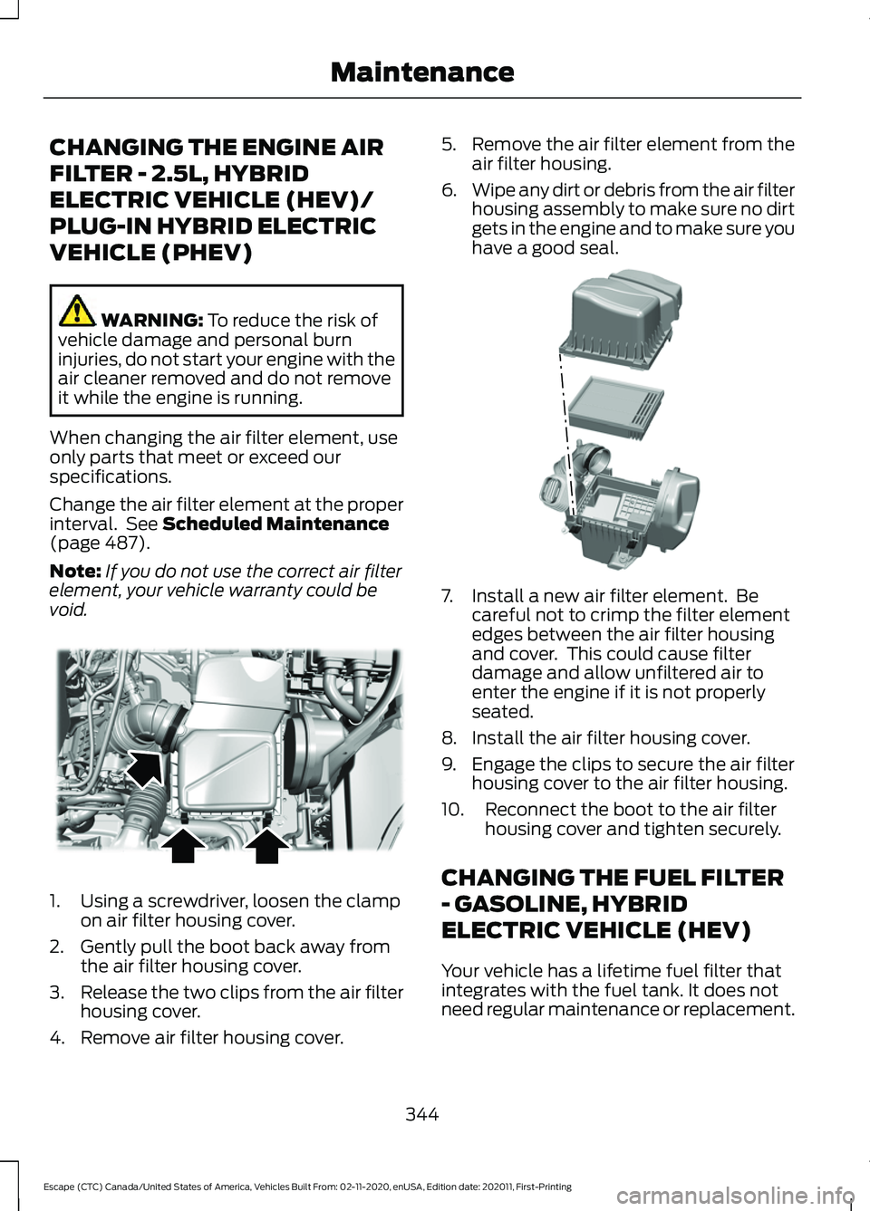 FORD ESCAPE 2021 Owners Manual CHANGING THE ENGINE AIR
FILTER - 2.5L, HYBRID
ELECTRIC VEHICLE (HEV)/
PLUG-IN HYBRID ELECTRIC
VEHICLE (PHEV)
WARNING: To reduce the risk of
vehicle damage and personal burn
injuries, do not start your FORD ESCAPE 2021 Owners Manual CHANGING THE ENGINE AIR
FILTER - 2.5L, HYBRID
ELECTRIC VEHICLE (HEV)/
PLUG-IN HYBRID ELECTRIC
VEHICLE (PHEV)
WARNING: To reduce the risk of
vehicle damage and personal burn
injuries, do not start your