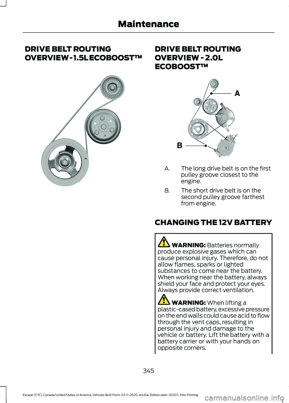 FORD ESCAPE 2021 Owners Manual DRIVE BELT ROUTING
OVERVIEW - 1.5L ECOBOOST™ DRIVE BELT ROUTING
OVERVIEW - 2.0L
ECOBOOST™
The long drive belt is on the first
pulley groove closest to the
engine.
A.
The short drive belt is on the FORD ESCAPE 2021 Owners Manual DRIVE BELT ROUTING
OVERVIEW - 1.5L ECOBOOST™ DRIVE BELT ROUTING
OVERVIEW - 2.0L
ECOBOOST™
The long drive belt is on the first
pulley groove closest to the
engine.
A.
The short drive belt is on the