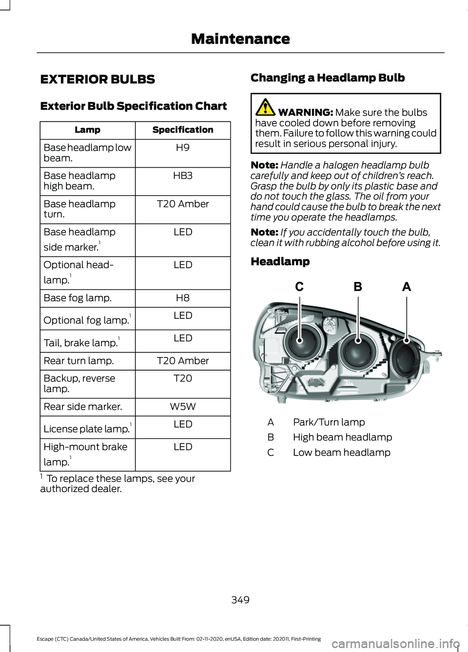 FORD ESCAPE 2021 Owners Manual EXTERIOR BULBS
Exterior Bulb Specification Chart
Specification
Lamp
H9
Base headlamp low
beam.
HB3
Base headlamp
high beam.
T20 Amber
Base headlamp
turn.
LED
Base headlamp
side marker. 1
LED
Optional FORD ESCAPE 2021 Owners Manual EXTERIOR BULBS
Exterior Bulb Specification Chart
Specification
Lamp
H9
Base headlamp low
beam.
HB3
Base headlamp
high beam.
T20 Amber
Base headlamp
turn.
LED
Base headlamp
side marker. 1
LED
Optional