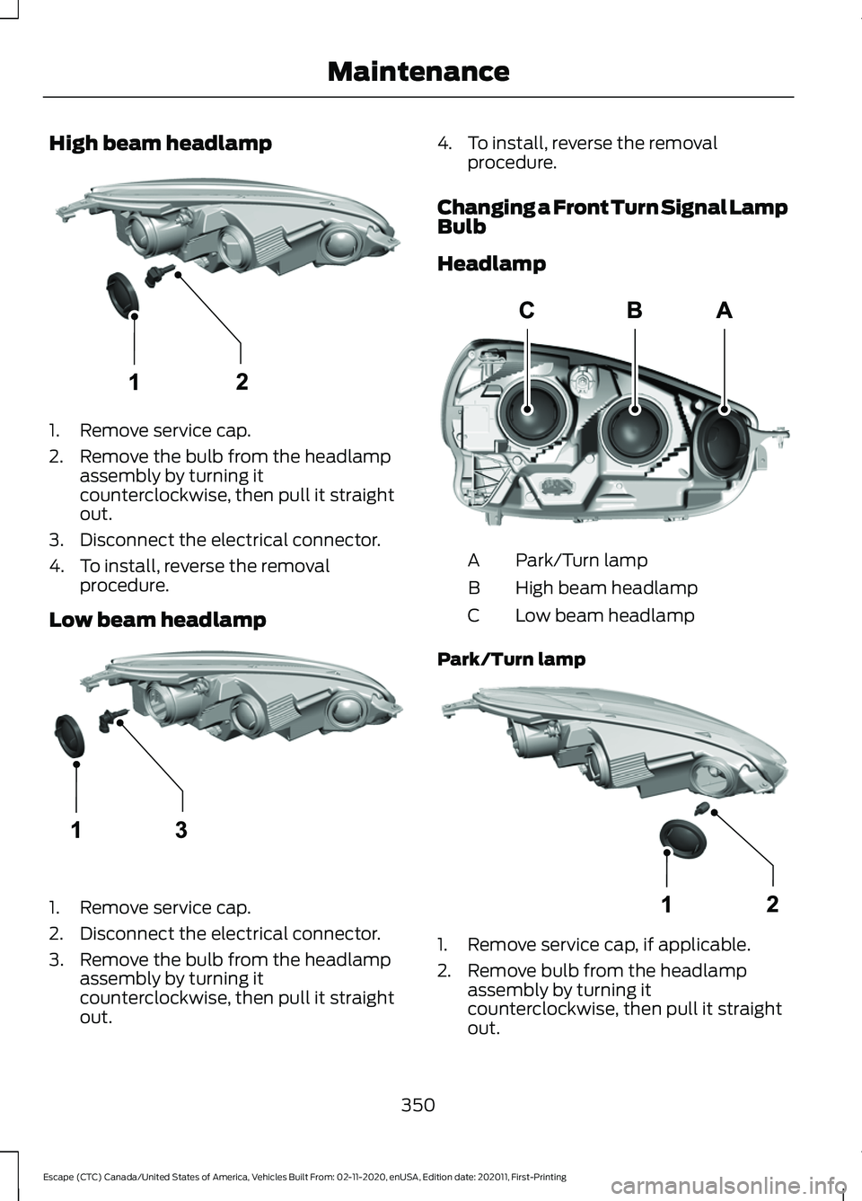 FORD ESCAPE 2021 Owners Manual High beam headlamp
1. Remove service cap.
2. Remove the bulb from the headlamp
assembly by turning it
counterclockwise, then pull it straight
out.
3. Disconnect the electrical connector.
4. To install FORD ESCAPE 2021 Owners Manual High beam headlamp
1. Remove service cap.
2. Remove the bulb from the headlamp
assembly by turning it
counterclockwise, then pull it straight
out.
3. Disconnect the electrical connector.
4. To install