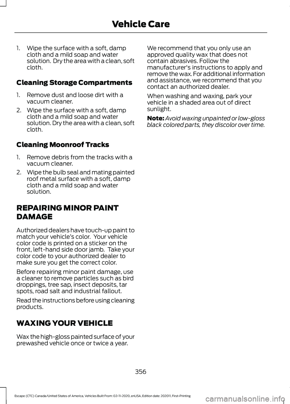 FORD ESCAPE 2021 Owners Manual 1. Wipe the surface with a soft, damp
cloth and a mild soap and water
solution. Dry the area with a clean, soft
cloth.
Cleaning Storage Compartments
1. Remove dust and loose dirt with a vacuum cleane FORD ESCAPE 2021 Owners Manual 1. Wipe the surface with a soft, damp
cloth and a mild soap and water
solution. Dry the area with a clean, soft
cloth.
Cleaning Storage Compartments
1. Remove dust and loose dirt with a vacuum cleane