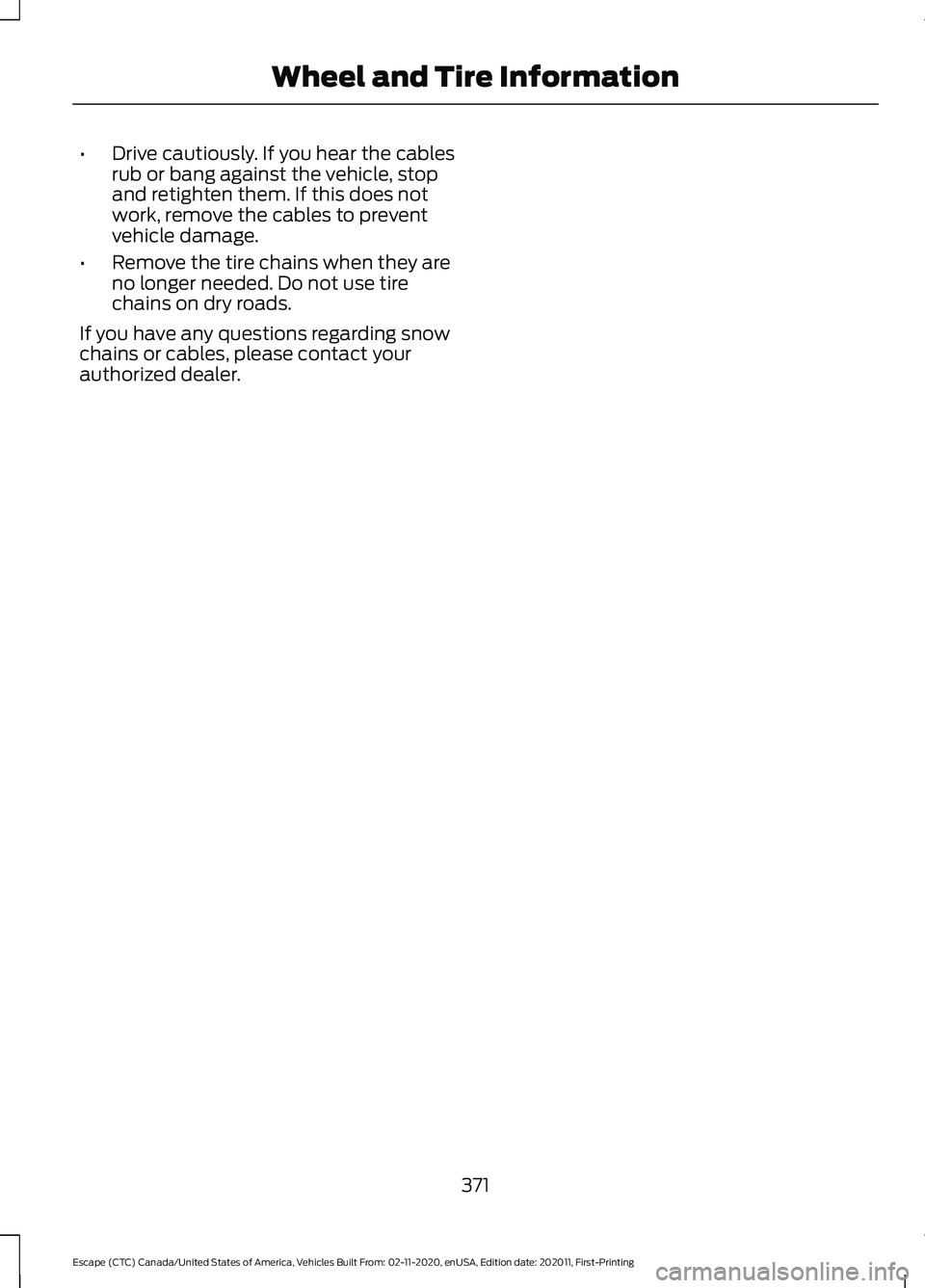 FORD ESCAPE 2021 Owners Manual •
Drive cautiously. If you hear the cables
rub or bang against the vehicle, stop
and retighten them. If this does not
work, remove the cables to prevent
vehicle damage.
• Remove the tire chains wh FORD ESCAPE 2021 Owners Manual •
Drive cautiously. If you hear the cables
rub or bang against the vehicle, stop
and retighten them. If this does not
work, remove the cables to prevent
vehicle damage.
• Remove the tire chains wh