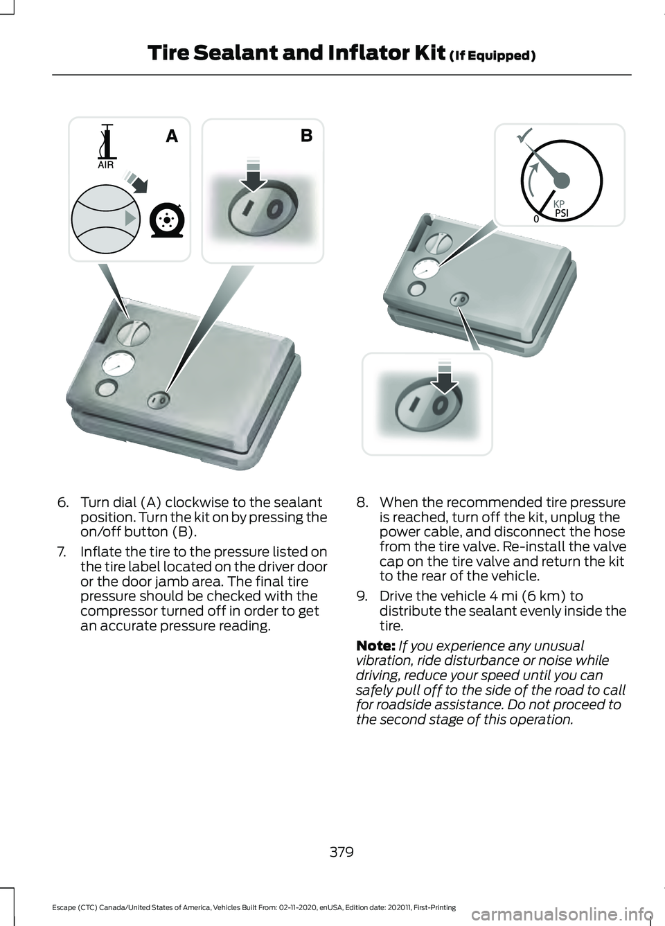 FORD ESCAPE 2021 Owners Manual 6. Turn dial (A) clockwise to the sealant
position. Turn the kit on by pressing the
on/off button (B).
7. Inflate the tire to the pressure listed on
the tire label located on the driver door
or the do FORD ESCAPE 2021 Owners Manual 6. Turn dial (A) clockwise to the sealant
position. Turn the kit on by pressing the
on/off button (B).
7. Inflate the tire to the pressure listed on
the tire label located on the driver door
or the do