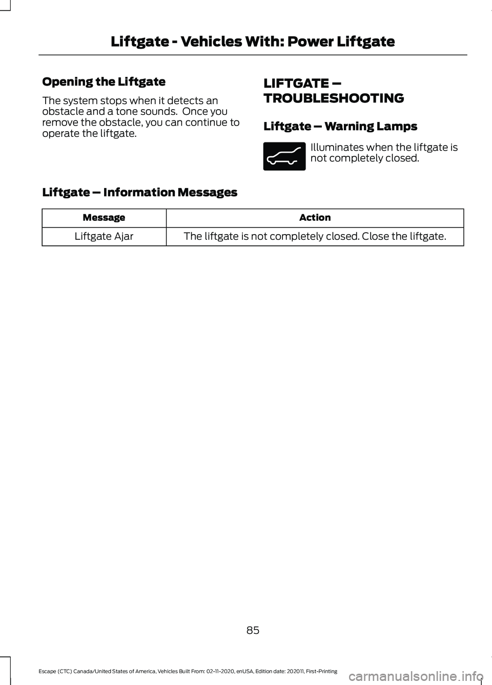 FORD ESCAPE 2021 Manual Online Opening the Liftgate
The system stops when it detects an
obstacle and a tone sounds. Once you
remove the obstacle, you can continue to
operate the liftgate.
LIFTGATE –
TROUBLESHOOTING
Liftgate – FORD ESCAPE 2021 Manual Online Opening the Liftgate
The system stops when it detects an
obstacle and a tone sounds. Once you
remove the obstacle, you can continue to
operate the liftgate.
LIFTGATE –
TROUBLESHOOTING
Liftgate –