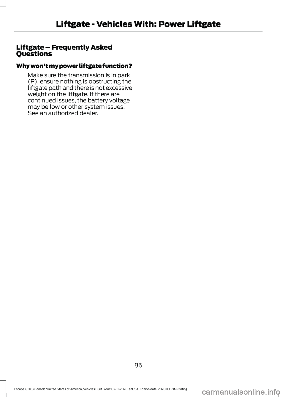 FORD ESCAPE 2021 Manual Online Liftgate – Frequently Asked
Questions
Why won't my power liftgate function?
Make sure the transmission is in park
(P), ensure nothing is obstructing the
liftgate path and there is not excessive
FORD ESCAPE 2021 Manual Online Liftgate – Frequently Asked
Questions
Why won't my power liftgate function?
Make sure the transmission is in park
(P), ensure nothing is obstructing the
liftgate path and there is not excessive