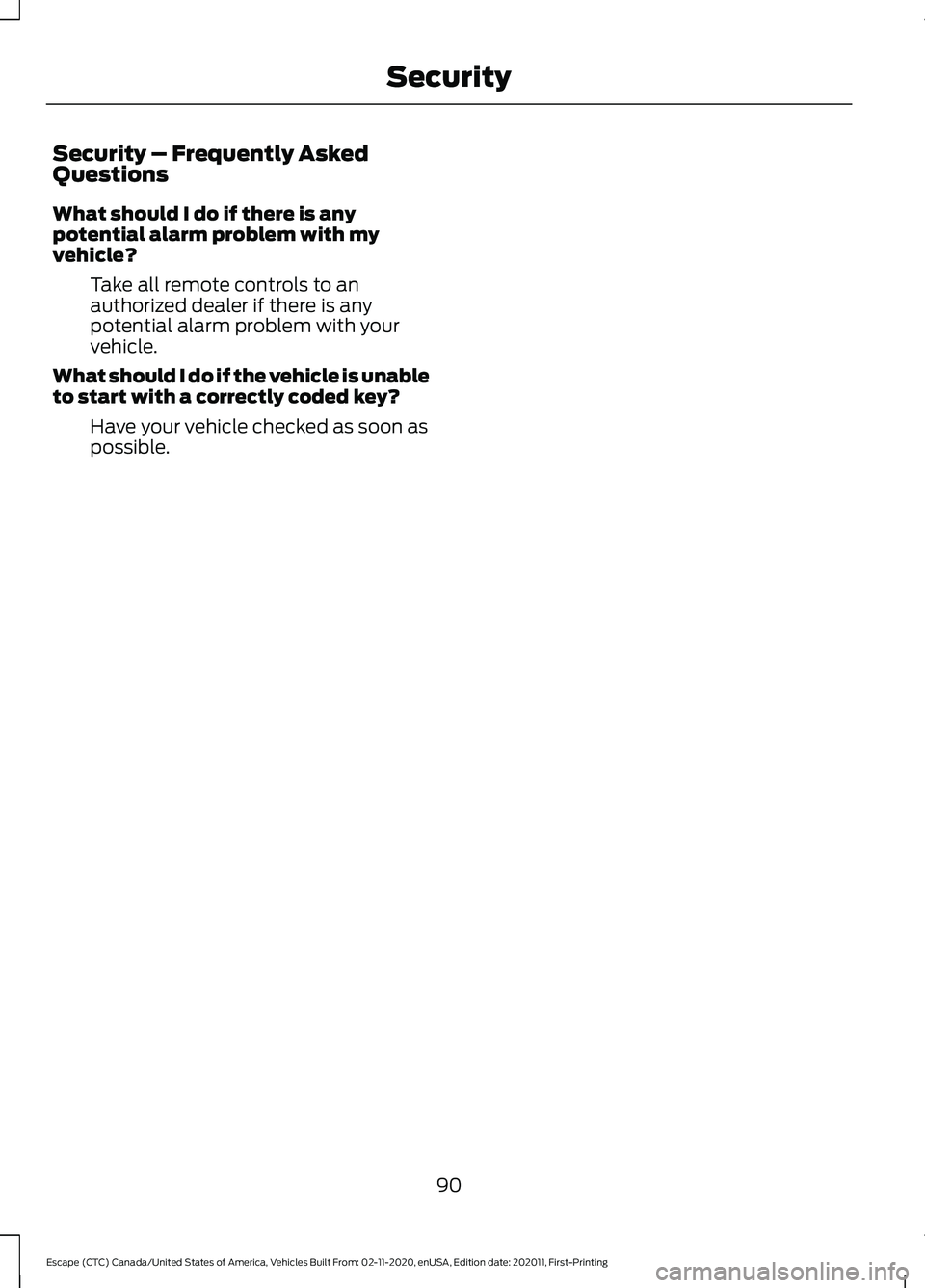 FORD ESCAPE 2021 Owners Manual Security – Frequently Asked
Questions
What should I do if there is any
potential alarm problem with my
vehicle?
Take all remote controls to an
authorized dealer if there is any
potential alarm probl FORD ESCAPE 2021 Owners Manual Security – Frequently Asked
Questions
What should I do if there is any
potential alarm problem with my
vehicle?
Take all remote controls to an
authorized dealer if there is any
potential alarm probl