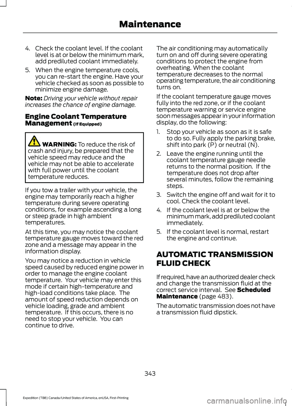 FORD EXPEDITION 2021 User Guide 4. Check the coolant level. If the coolant
level is at or below the minimum mark,
add prediluted coolant immediately.
5. When the engine temperature cools, you can re-start the engine. Have your
vehic FORD EXPEDITION 2021 User Guide 4. Check the coolant level. If the coolant
level is at or below the minimum mark,
add prediluted coolant immediately.
5. When the engine temperature cools, you can re-start the engine. Have your
vehic