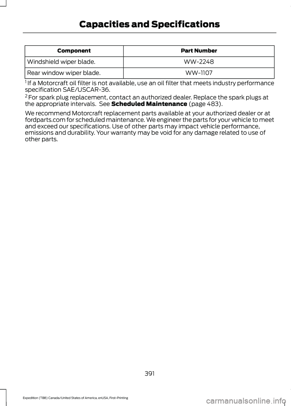 FORD EXPEDITION 2021 Owners Manual Part Number
Component
WW-2248
Windshield wiper blade.
WW-1107
Rear window wiper blade.
1 If a Motorcraft oil filter is not available, use an oil filter that meets industry performance
specification S FORD EXPEDITION 2021 Owners Manual Part Number
Component
WW-2248
Windshield wiper blade.
WW-1107
Rear window wiper blade.
1 If a Motorcraft oil filter is not available, use an oil filter that meets industry performance
specification S