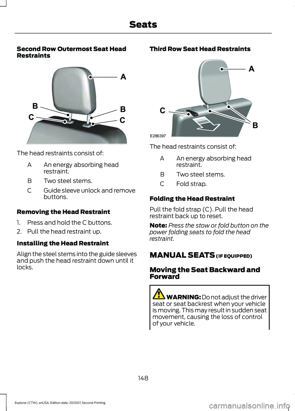 FORD EXPLORER 2021 Owners Manual Second Row Outermost Seat Head
Restraints
The head restraints consist of:
An energy absorbing head
restraint.
A
Two steel stems.
B
Guide sleeve unlock and remove
buttons.
C
Removing the Head Restraint FORD EXPLORER 2021 Owners Manual Second Row Outermost Seat Head
Restraints
The head restraints consist of:
An energy absorbing head
restraint.
A
Two steel stems.
B
Guide sleeve unlock and remove
buttons.
C
Removing the Head Restraint