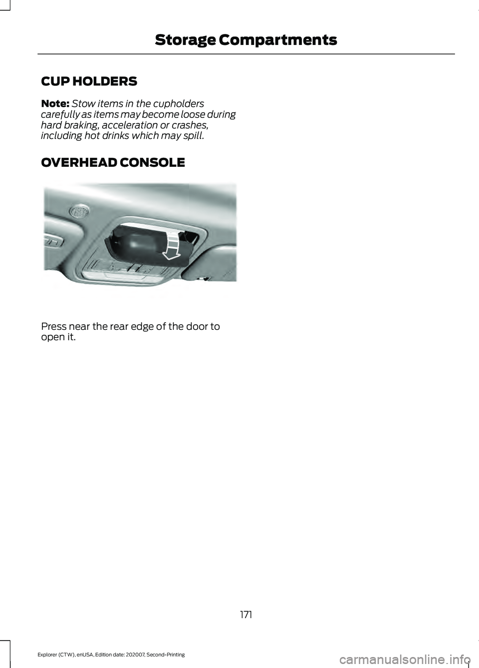 FORD EXPLORER 2021 Owners Manual CUP HOLDERS
Note:
Stow items in the cupholders
carefully as items may become loose during
hard braking, acceleration or crashes,
including hot drinks which may spill.
OVERHEAD CONSOLE Press near the r FORD EXPLORER 2021 Owners Manual CUP HOLDERS
Note:
Stow items in the cupholders
carefully as items may become loose during
hard braking, acceleration or crashes,
including hot drinks which may spill.
OVERHEAD CONSOLE Press near the r