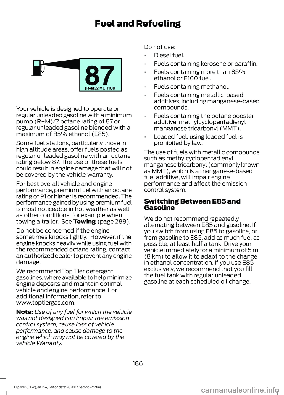 FORD EXPLORER 2021 Owners Manual Your vehicle is designed to operate on
regular unleaded gasoline with a minimum
pump (R+M)/2 octane rating of 87 or
regular unleaded gasoline blended with a
maximum of 85% ethanol (E85).
Some fuel sta FORD EXPLORER 2021 Owners Manual Your vehicle is designed to operate on
regular unleaded gasoline with a minimum
pump (R+M)/2 octane rating of 87 or
regular unleaded gasoline blended with a
maximum of 85% ethanol (E85).
Some fuel sta