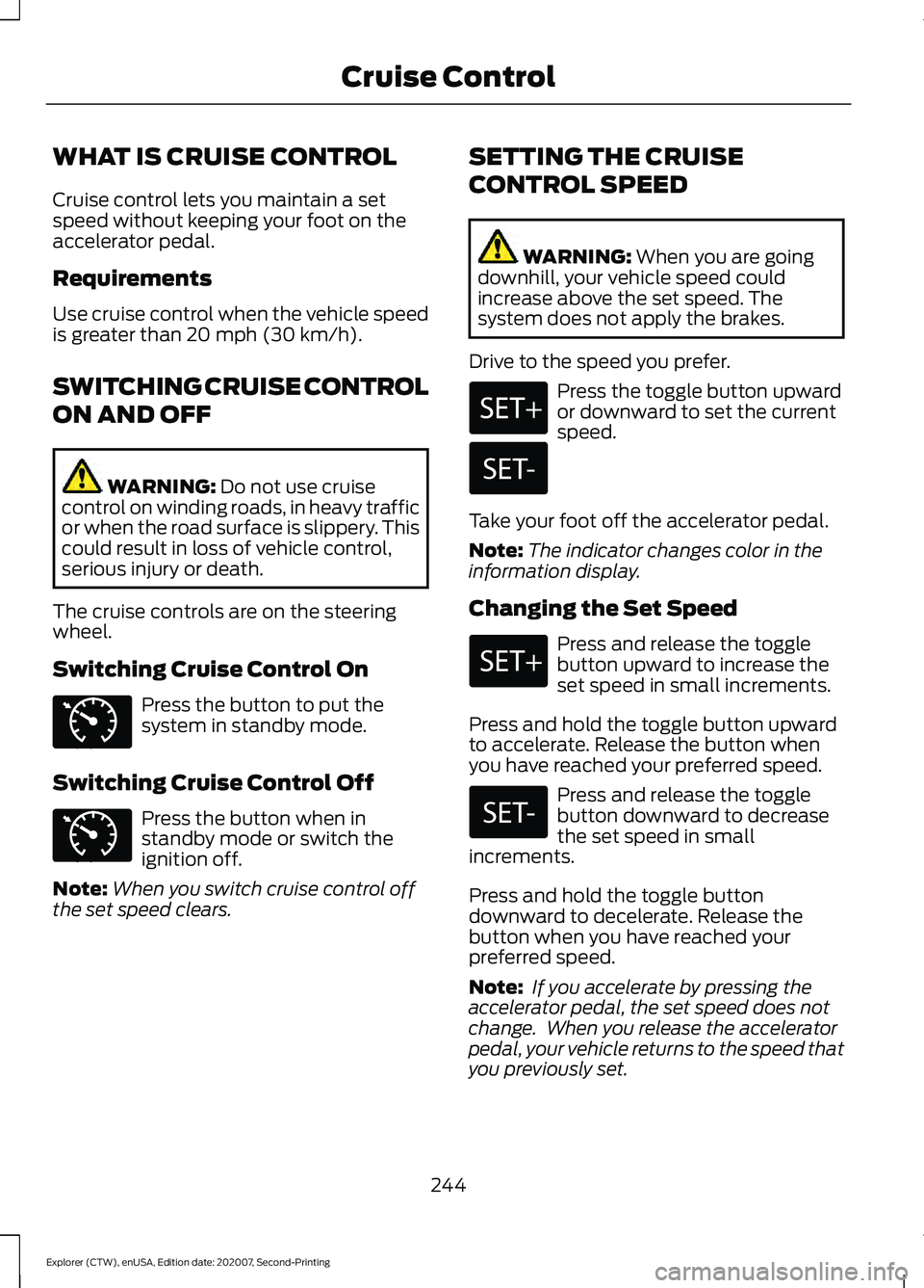 FORD EXPLORER 2021  Owners Manual WHAT IS CRUISE CONTROL
Cruise control lets you maintain a set
speed without keeping your foot on the
accelerator pedal.
Requirements
Use cruise control when the vehicle speed
is greater than 20 mph (3