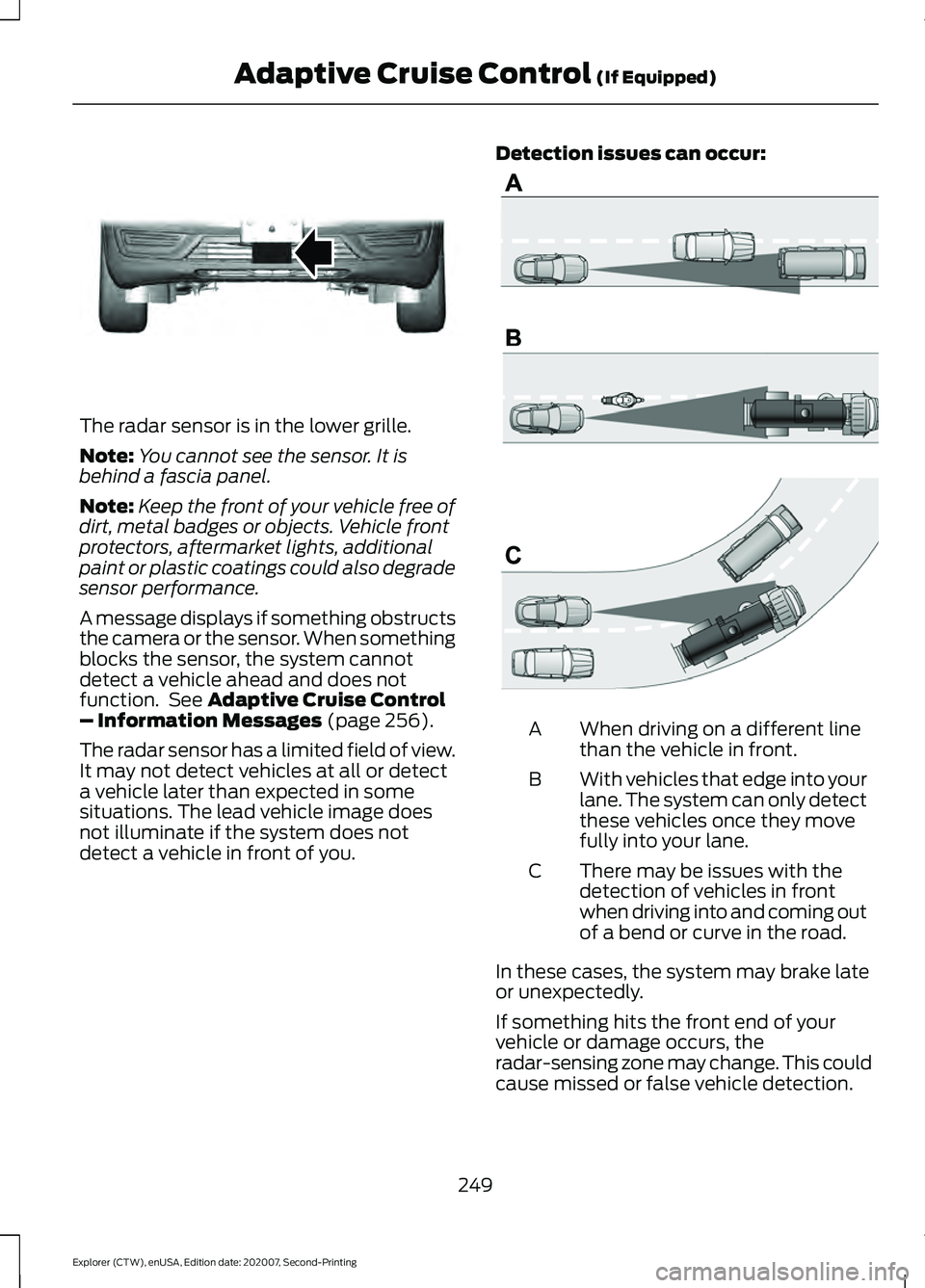 FORD EXPLORER 2021 Service Manual The radar sensor is in the lower grille.
Note:
You cannot see the sensor. It is
behind a fascia panel.
Note: Keep the front of your vehicle free of
dirt, metal badges or objects. Vehicle front
protect FORD EXPLORER 2021 Service Manual The radar sensor is in the lower grille.
Note:
You cannot see the sensor. It is
behind a fascia panel.
Note: Keep the front of your vehicle free of
dirt, metal badges or objects. Vehicle front
protect