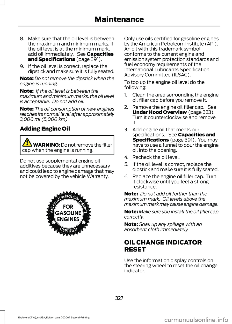 FORD EXPLORER 2021 Owners Manual 8.
Make sure that the oil level is between
the maximum and minimum marks. If
the oil level is at the minimum mark,
add oil immediately. See Capacities
and Specifications (page 391).
9. If the oil lev FORD EXPLORER 2021 Owners Manual 8.
Make sure that the oil level is between
the maximum and minimum marks. If
the oil level is at the minimum mark,
add oil immediately. See Capacities
and Specifications (page 391).
9. If the oil lev