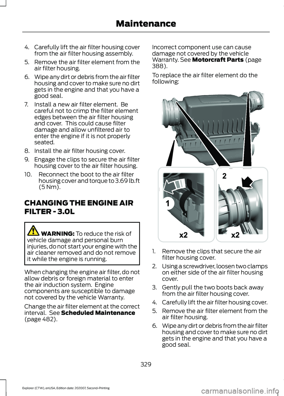 FORD EXPLORER 2021 Owners Manual 4.
Carefully lift the air filter housing cover
from the air filter housing assembly.
5. Remove the air filter element from the
air filter housing.
6. Wipe any dirt or debris from the air filter
housin FORD EXPLORER 2021 Owners Manual 4.
Carefully lift the air filter housing cover
from the air filter housing assembly.
5. Remove the air filter element from the
air filter housing.
6. Wipe any dirt or debris from the air filter
housin