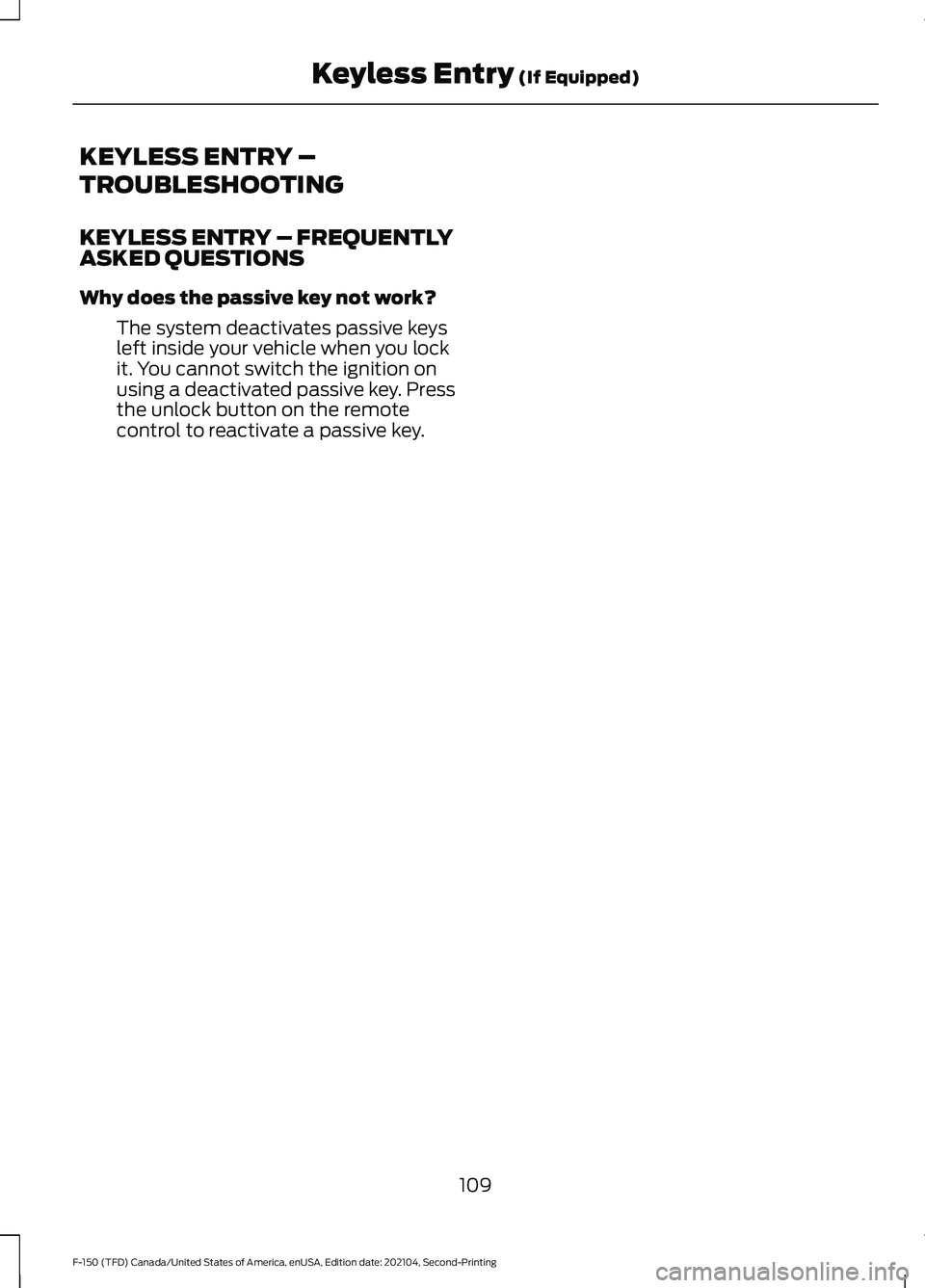 FORD F-150 2021  Owners Manual KEYLESS ENTRY –
TROUBLESHOOTING
KEYLESS ENTRY – FREQUENTLY
ASKED QUESTIONS
Why does the passive key not work?
The system deactivates passive keys
left inside your vehicle when you lock
it. You can