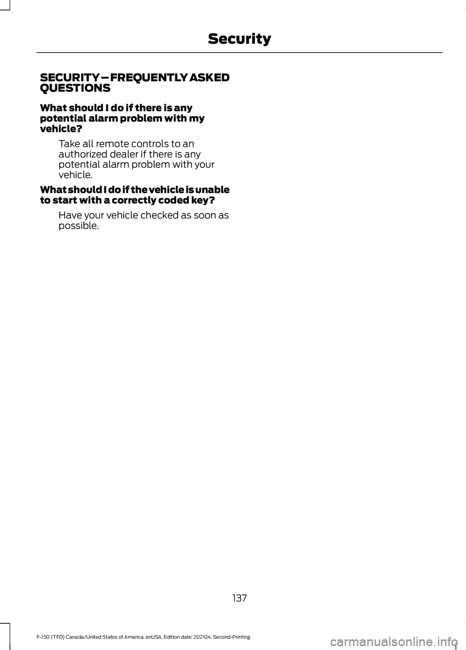 FORD F-150 2021 Owners Manual SECURITY – FREQUENTLY ASKED
QUESTIONS
What should I do if there is any
potential alarm problem with my
vehicle?
Take all remote controls to an
authorized dealer if there is any
potential alarm probl FORD F-150 2021 Owners Manual SECURITY – FREQUENTLY ASKED
QUESTIONS
What should I do if there is any
potential alarm problem with my
vehicle?
Take all remote controls to an
authorized dealer if there is any
potential alarm probl