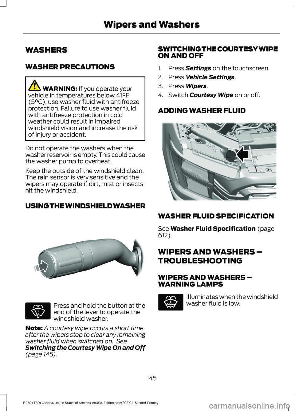 FORD F-150 2021 Owners Manual WASHERS
WASHER PRECAUTIONS
WARNING: If you operate your
vehicle in temperatures below 41°F
(5°C), use washer fluid with antifreeze
protection. Failure to use washer fluid
with antifreeze protection FORD F-150 2021 Owners Manual WASHERS
WASHER PRECAUTIONS
WARNING: If you operate your
vehicle in temperatures below 41°F
(5°C), use washer fluid with antifreeze
protection. Failure to use washer fluid
with antifreeze protection