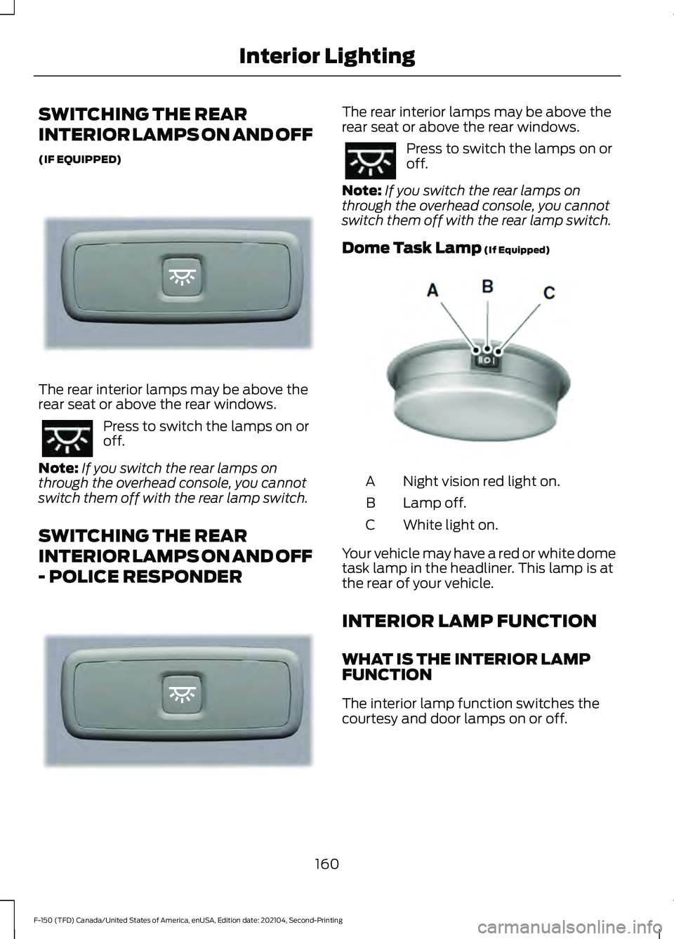 FORD F-150 2021 Owners Manual SWITCHING THE REAR
INTERIOR LAMPS ON AND OFF
(IF EQUIPPED)
The rear interior lamps may be above the
rear seat or above the rear windows.
Press to switch the lamps on or
off.
Note: If you switch the re FORD F-150 2021 Owners Manual SWITCHING THE REAR
INTERIOR LAMPS ON AND OFF
(IF EQUIPPED)
The rear interior lamps may be above the
rear seat or above the rear windows.
Press to switch the lamps on or
off.
Note: If you switch the re