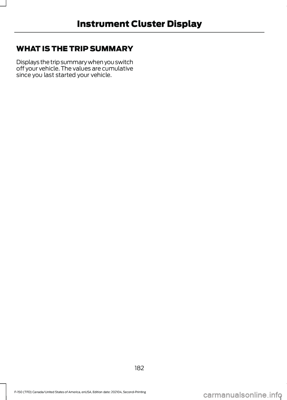 FORD F-150 2021 Owners Manual WHAT IS THE TRIP SUMMARY
Displays the trip summary when you switch
off your vehicle. The values are cumulative
since you last started your vehicle.
182
F-150 (TFD) Canada/United States of America, enU FORD F-150 2021 Owners Manual WHAT IS THE TRIP SUMMARY
Displays the trip summary when you switch
off your vehicle. The values are cumulative
since you last started your vehicle.
182
F-150 (TFD) Canada/United States of America, enU