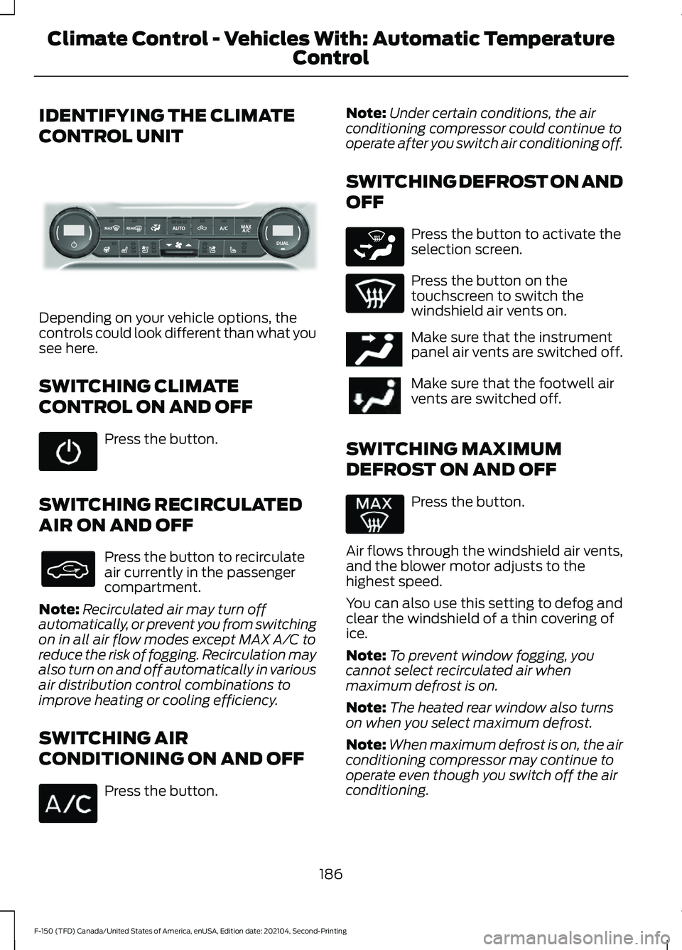 FORD F-150 2021 Owners Manual IDENTIFYING THE CLIMATE
CONTROL UNIT
Depending on your vehicle options, the
controls could look different than what you
see here.
SWITCHING CLIMATE
CONTROL ON AND OFF
Press the button.
SWITCHING RECIR FORD F-150 2021 Owners Manual IDENTIFYING THE CLIMATE
CONTROL UNIT
Depending on your vehicle options, the
controls could look different than what you
see here.
SWITCHING CLIMATE
CONTROL ON AND OFF
Press the button.
SWITCHING RECIR