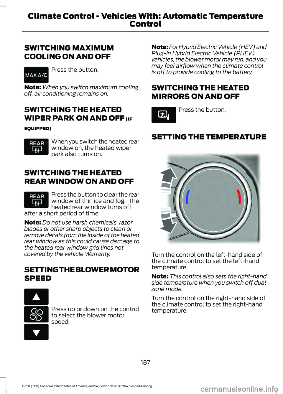 FORD F-150 2021 Owners Manual SWITCHING MAXIMUM
COOLING ON AND OFF
Press the button.
Note: When you switch maximum cooling
off, air conditioning remains on.
SWITCHING THE HEATED
WIPER PARK ON AND OFF (IF
EQUIPPED) When you switch FORD F-150 2021 Owners Manual SWITCHING MAXIMUM
COOLING ON AND OFF
Press the button.
Note: When you switch maximum cooling
off, air conditioning remains on.
SWITCHING THE HEATED
WIPER PARK ON AND OFF (IF
EQUIPPED) When you switch