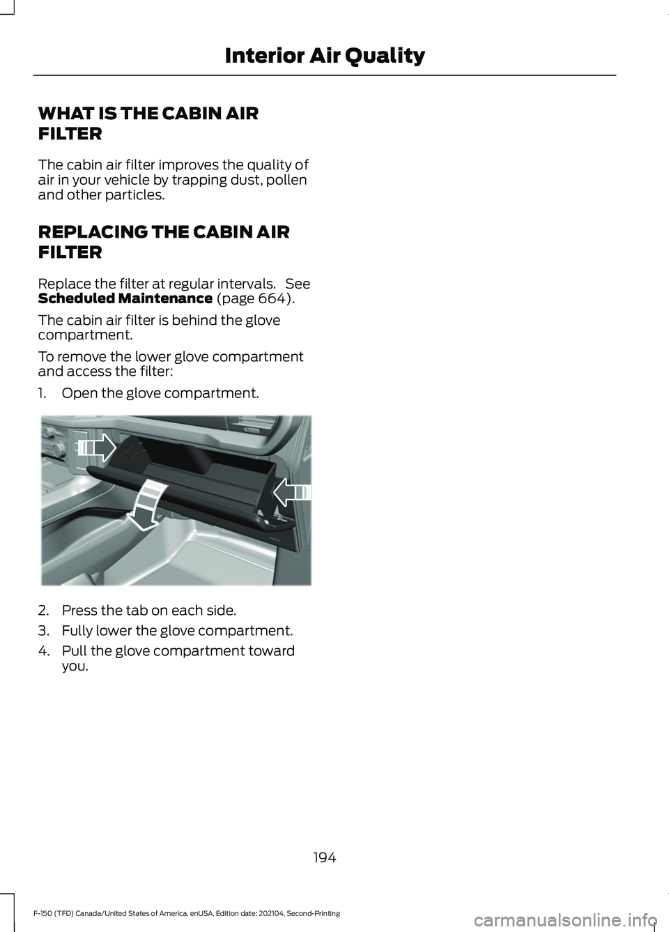 FORD F-150 2021 Owners Manual WHAT IS THE CABIN AIR
FILTER
The cabin air filter improves the quality of
air in your vehicle by trapping dust, pollen
and other particles.
REPLACING THE CABIN AIR
FILTER
Replace the filter at regular FORD F-150 2021 Owners Manual WHAT IS THE CABIN AIR
FILTER
The cabin air filter improves the quality of
air in your vehicle by trapping dust, pollen
and other particles.
REPLACING THE CABIN AIR
FILTER
Replace the filter at regular