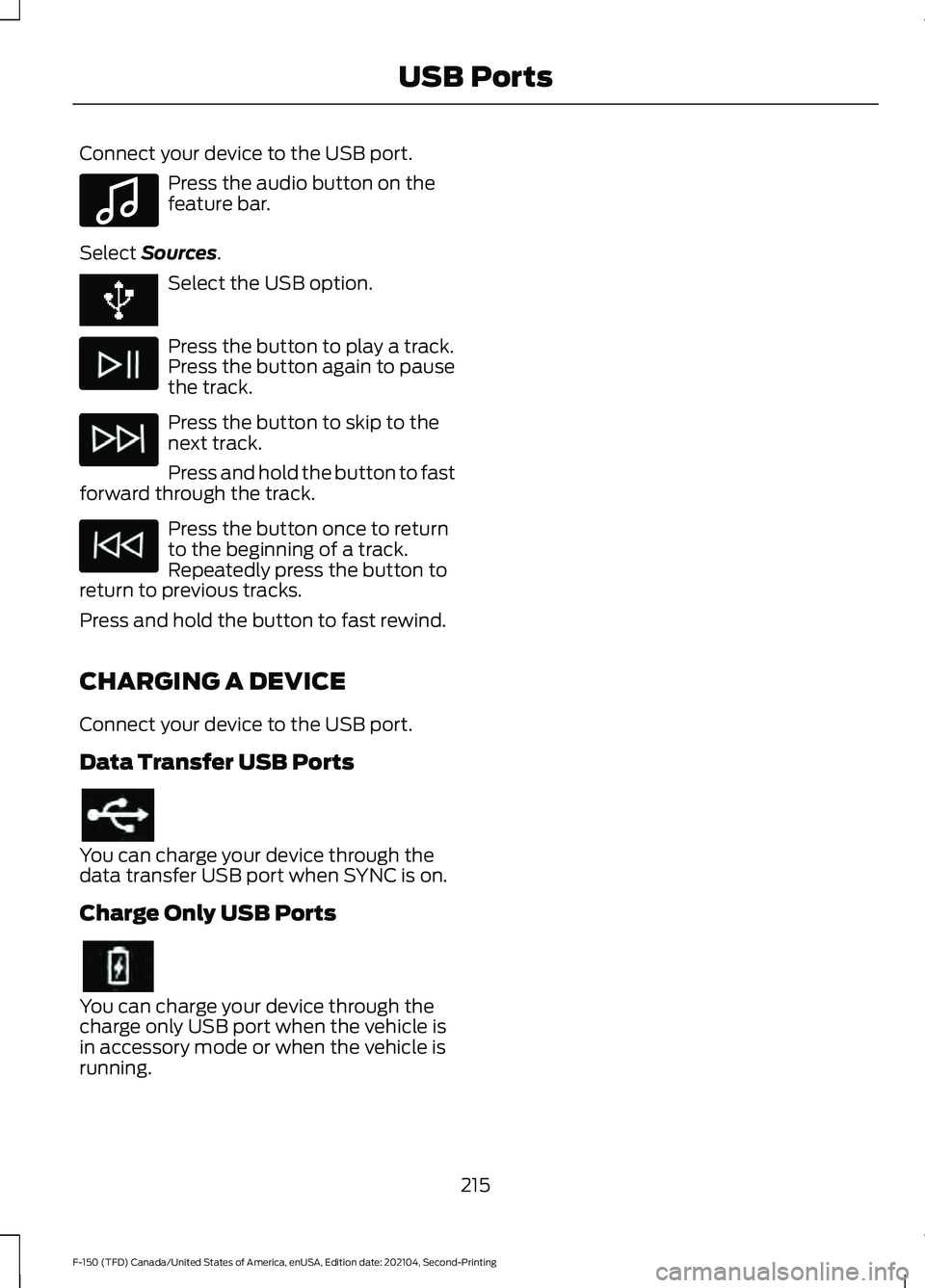 FORD F-150 2021 Owners Manual Connect your device to the USB port.
Press the audio button on the
feature bar.
Select Sources. Select the USB option.
Press the button to play a track.
Press the button again to pause
the track.
Pres FORD F-150 2021 Owners Manual Connect your device to the USB port.
Press the audio button on the
feature bar.
Select Sources. Select the USB option.
Press the button to play a track.
Press the button again to pause
the track.
Pres
