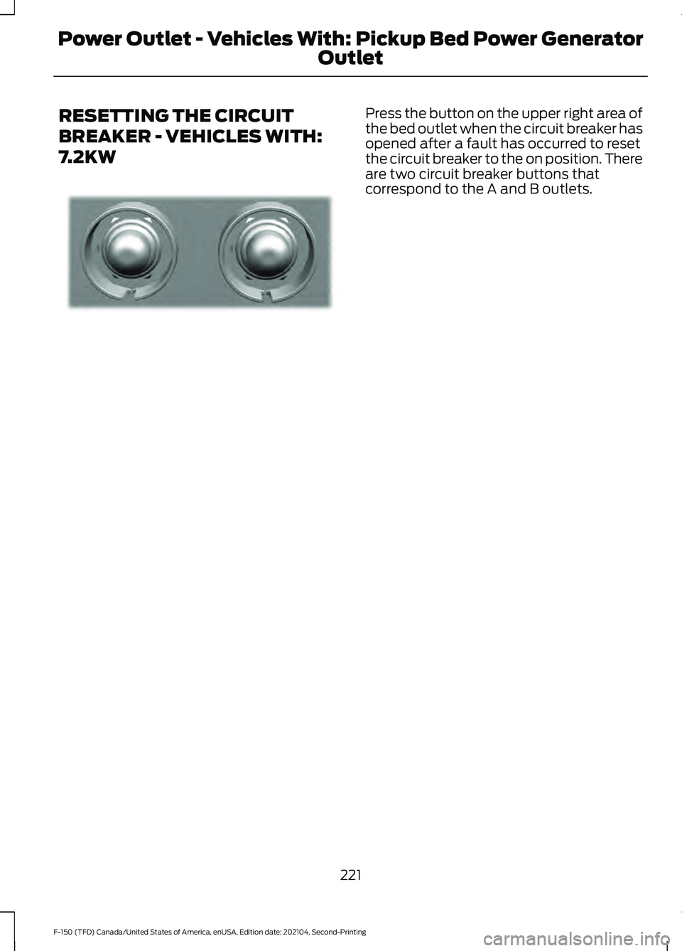 FORD F-150 2021 Owners Manual RESETTING THE CIRCUIT
BREAKER - VEHICLES WITH:
7.2KW Press the button on the upper right area of
the bed outlet when the circuit breaker has
opened after a fault has occurred to reset
the circuit brea FORD F-150 2021 Owners Manual RESETTING THE CIRCUIT
BREAKER - VEHICLES WITH:
7.2KW Press the button on the upper right area of
the bed outlet when the circuit breaker has
opened after a fault has occurred to reset
the circuit brea