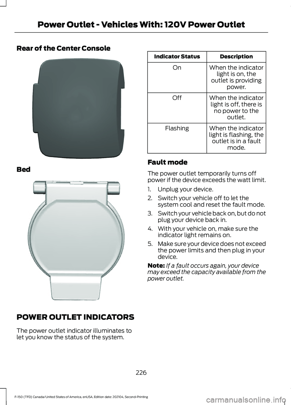 FORD F-150 2021 Owners Manual Rear of the Center Console
Bed
POWER OUTLET INDICATORS
The power outlet indicator illuminates to
let you know the status of the system. Description
Indicator Status
When the indicatorlight is on, the
FORD F-150 2021 Owners Manual Rear of the Center Console
Bed
POWER OUTLET INDICATORS
The power outlet indicator illuminates to
let you know the status of the system. Description
Indicator Status
When the indicatorlight is on, the
