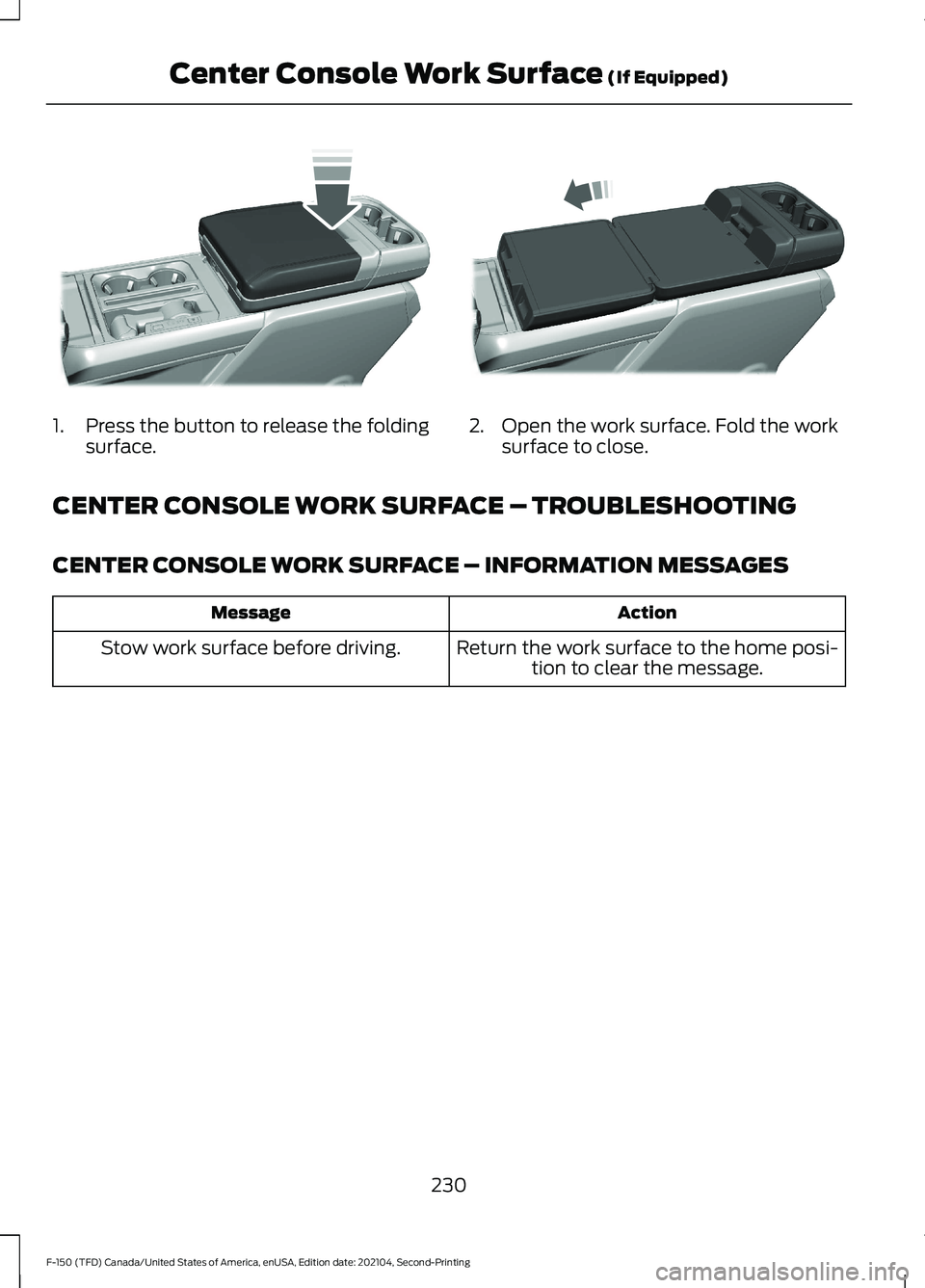FORD F-150 2021 Owners Manual 1.
Press the button to release the folding
surface. 2. Open the work surface. Fold the work
surface to close.
CENTER CONSOLE WORK SURFACE – TROUBLESHOOTING
CENTER CONSOLE WORK SURFACE – INFORMATIO FORD F-150 2021 Owners Manual 1.
Press the button to release the folding
surface. 2. Open the work surface. Fold the work
surface to close.
CENTER CONSOLE WORK SURFACE – TROUBLESHOOTING
CENTER CONSOLE WORK SURFACE – INFORMATIO